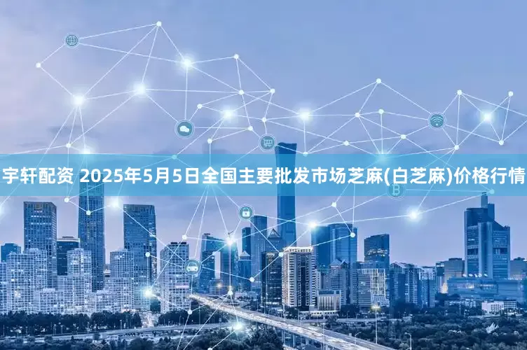 宇轩配资 2025年5月5日全国主要批发市场芝麻(白芝麻)价格行情