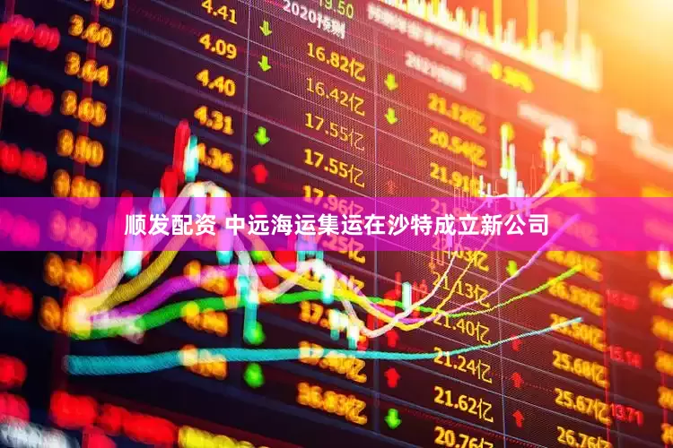 顺发配资 中远海运集运在沙特成立新公司