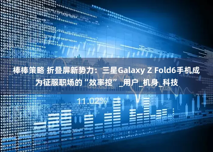 棒棒策略 折叠屏新势力：三星Galaxy Z Fold6手机成为征服职场的“效率控”_用户_机身_科技