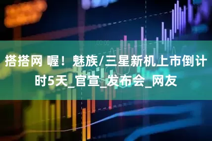 搭搭网 喔！魅族/三星新机上市倒计时5天_官宣_发布会_网友