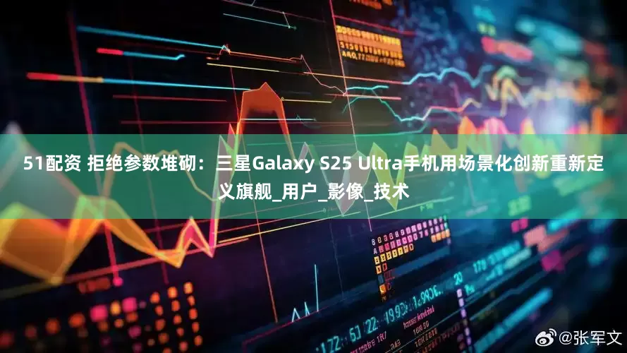 51配资 拒绝参数堆砌：三星Galaxy S25 Ultra手机用场景化创新重新定义旗舰_用户_影像_技术