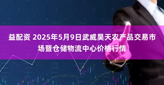 益配资 2025年5月9日武威昊天农产品交易市场暨仓储物流中心价格行情