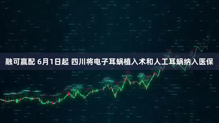融可赢配 6月1日起 四川将电子耳蜗植入术和人工耳蜗纳入医保