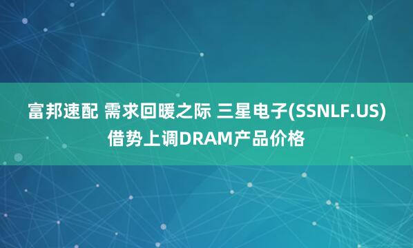 富邦速配 需求回暖之际 三星电子(SSNLF.US)借势上调DRAM产品价格