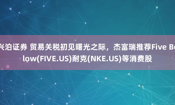 兴泊证券 贸易关税初见曙光之际，杰富瑞推荐Five Below(FIVE.US)耐克(NKE.US)等消费股