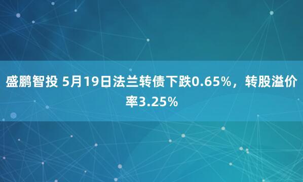盛鹏智投 5月19日法兰转债下跌0.65%，转股溢价率3.25%