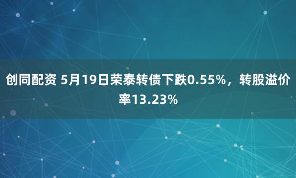创同配资 5月19日荣泰转债下跌0.55%，转股溢价率13.23%