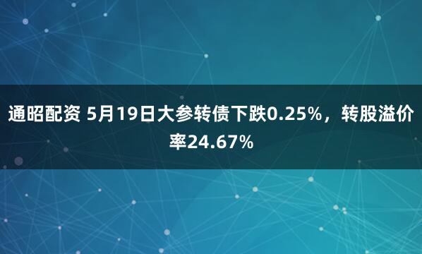 通昭配资 5月19日大参转债下跌0.25%，转股溢价率24.67%