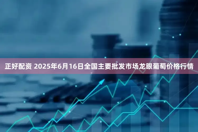 正好配资 2025年6月16日全国主要批发市场龙眼葡萄价格行情
