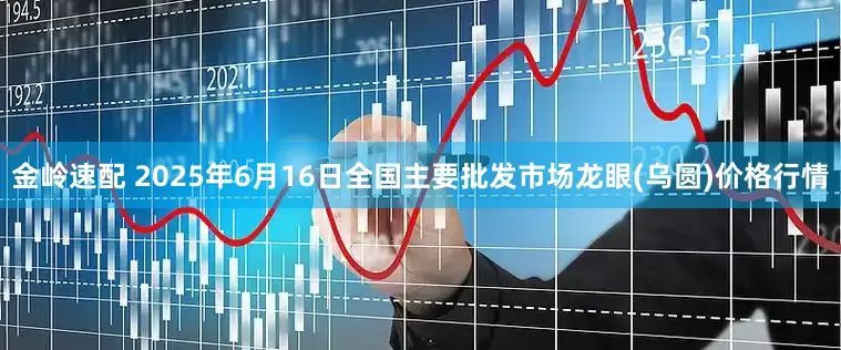 金岭速配 2025年6月16日全国主要批发市场龙眼(乌圆)价格行情