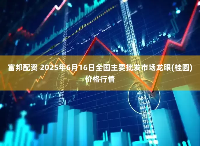 富邦配资 2025年6月16日全国主要批发市场龙眼(桂圆)价格行情