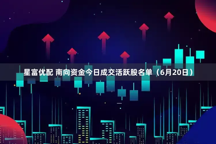 星富优配 南向资金今日成交活跃股名单（6月20日）
