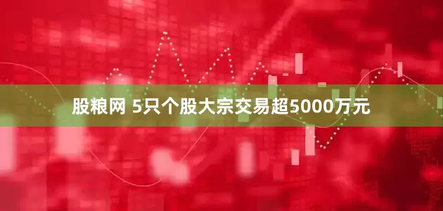 股粮网 5只个股大宗交易超5000万元