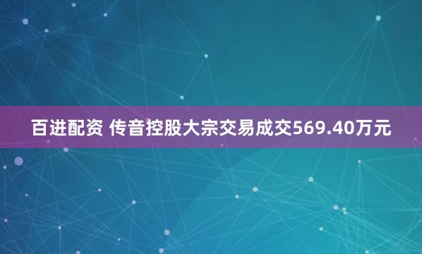 百进配资 传音控股大宗交易成交569.40万元