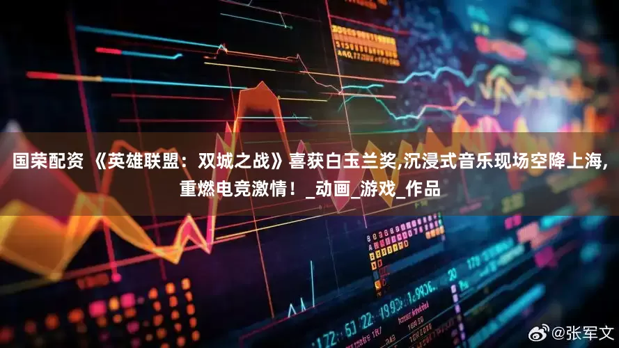 国荣配资 《英雄联盟：双城之战》喜获白玉兰奖,沉浸式音乐现场空降上海,重燃电竞激情！_动画_游戏_作品