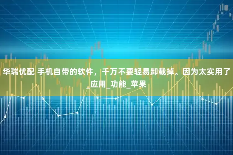 华瑞优配 手机自带的软件，千万不要轻易卸载掉。因为太实用了_应用_功能_苹果