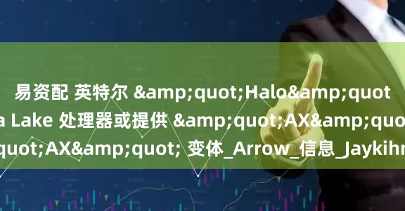 易资配 英特尔 &quot;Halo&quot; 级平台终将至，Nova Lake 处理器或提供 &quot;AX&quot; 变体_Arrow_信息_Jaykihn