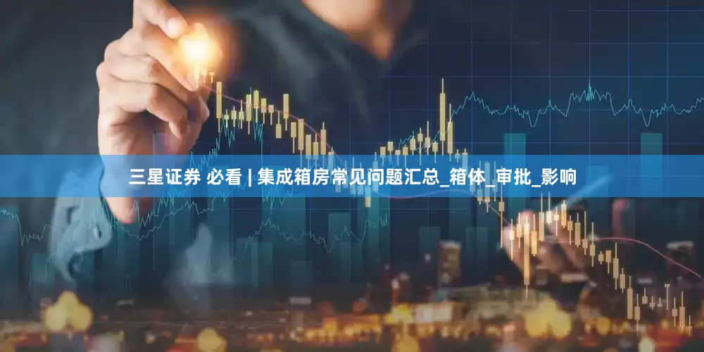 三星证券 必看 | 集成箱房常见问题汇总_箱体_审批_影响