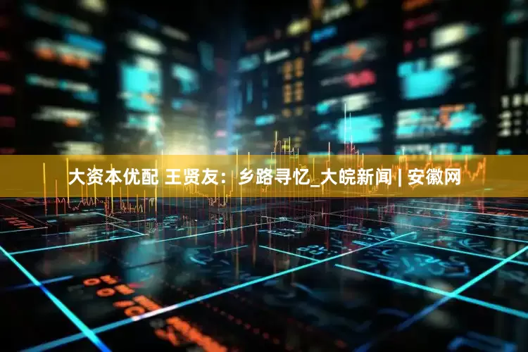 大资本优配 王贤友：乡路寻忆_大皖新闻 | 安徽网