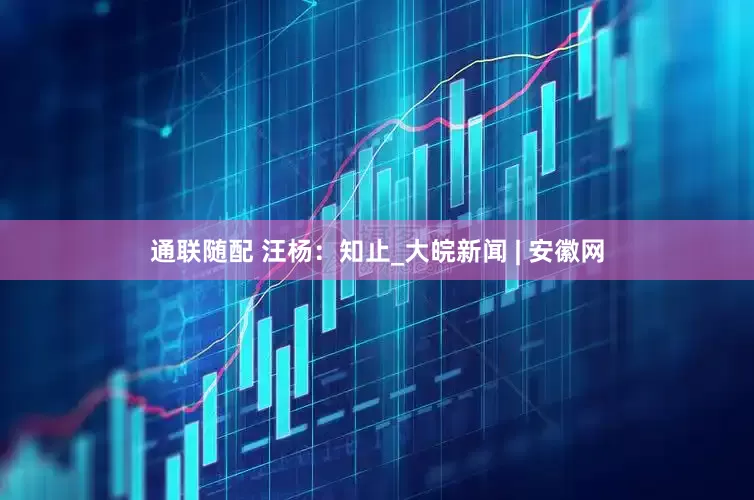 通联随配 汪杨：知止_大皖新闻 | 安徽网