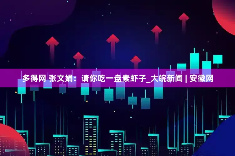 多得网 张文娟：请你吃一盘素虾子_大皖新闻 | 安徽网