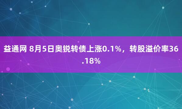 益通网 8月5日奥锐转债上涨0.1%，转股溢价率36.18%