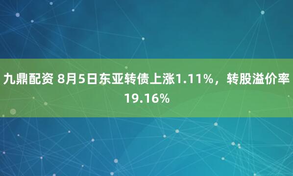 九鼎配资 8月5日东亚转债上涨1.11%，转股溢价率19.16%
