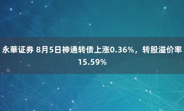 永華证券 8月5日神通转债上涨0.36%，转股溢价率15.59%