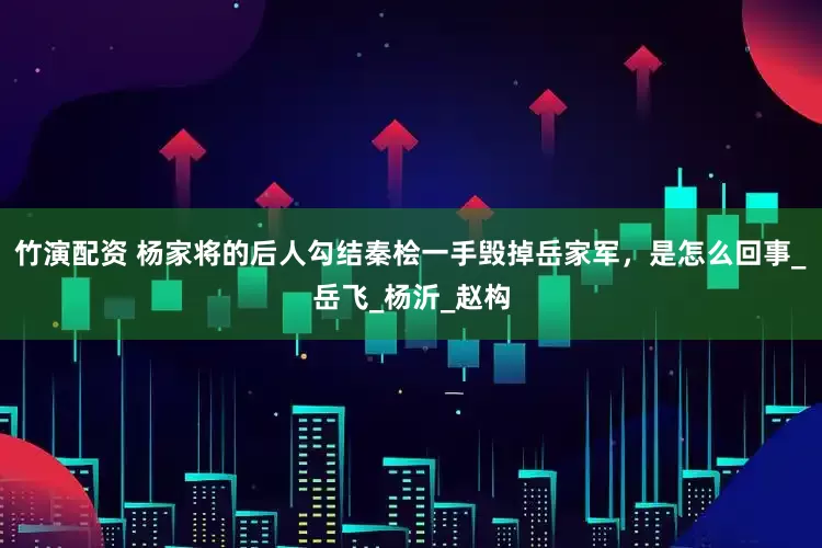 竹演配资 杨家将的后人勾结秦桧一手毁掉岳家军，是怎么回事_岳飞_杨沂_赵构