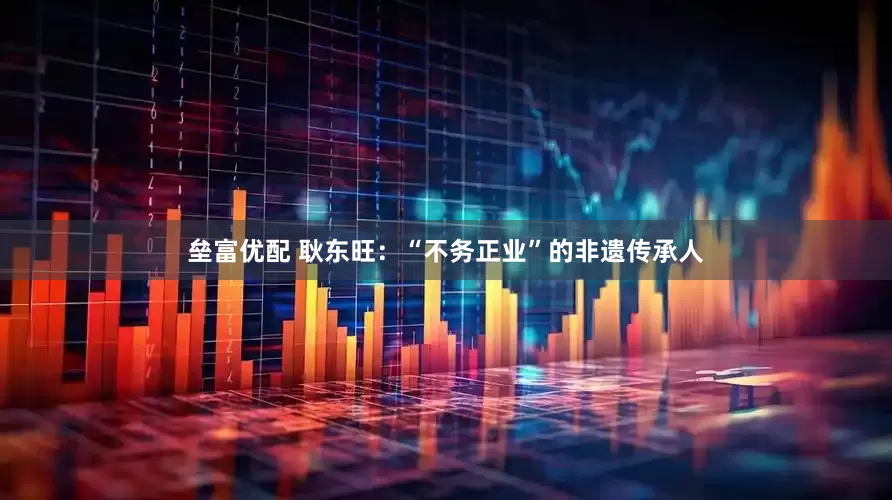 垒富优配 耿东旺：“不务正业”的非遗传承人