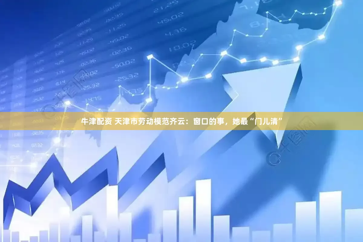 牛津配资 天津市劳动模范齐云：窗口的事，她最“门儿清”