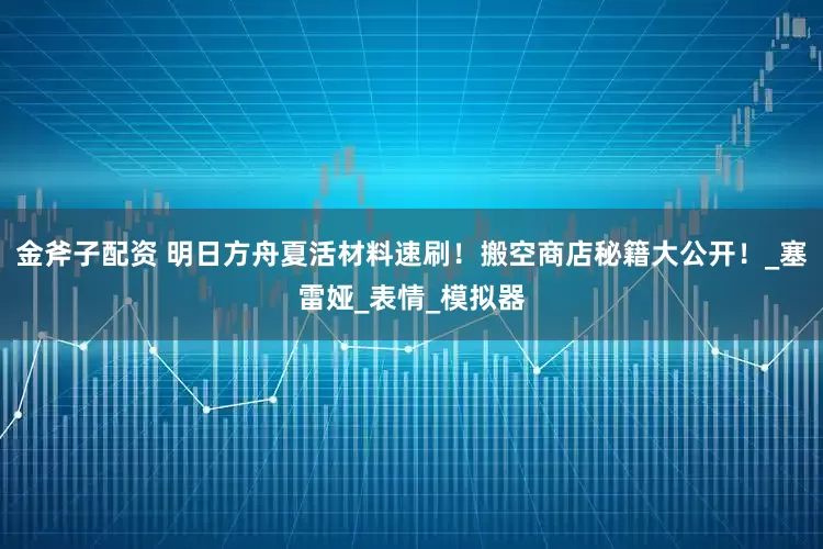 金斧子配资 明日方舟夏活材料速刷！搬空商店秘籍大公开！_塞雷娅_表情_模拟器