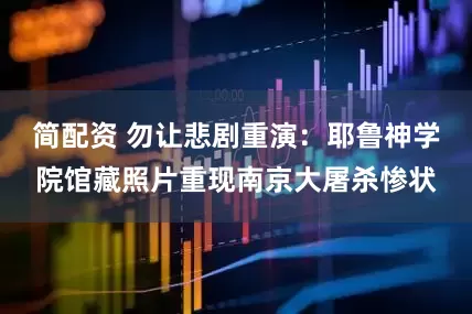 简配资 勿让悲剧重演：耶鲁神学院馆藏照片重现南京大屠杀惨状