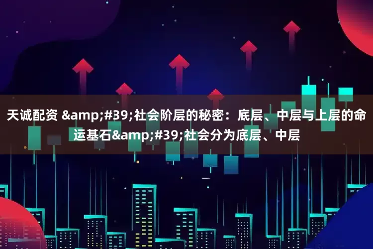 天诚配资 &#39;社会阶层的秘密：底层、中层与上层的命运基石&#39;社会分为底层、中层