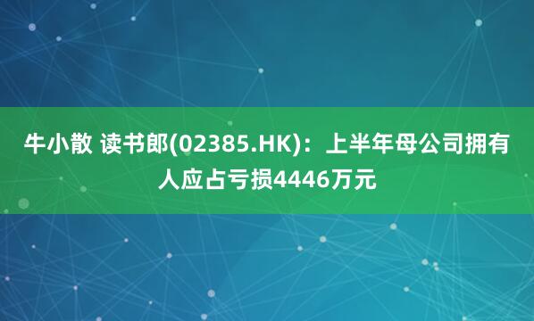 牛小散 读书郎(02385.HK)：上半年母公司拥有人应占亏损4446万元