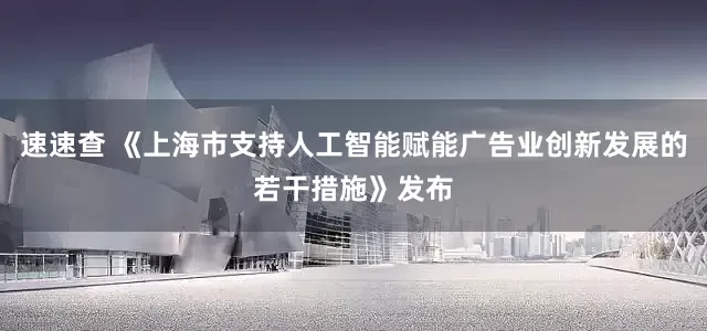 速速查 《上海市支持人工智能赋能广告业创新发展的若干措施》发布
