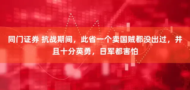 同门证券 抗战期间，此省一个卖国贼都没出过，并且十分英勇，日军都害怕