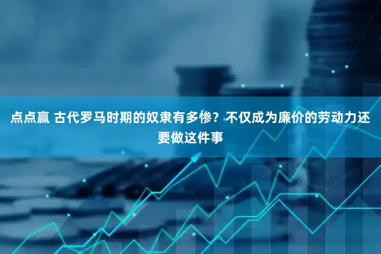 点点赢 古代罗马时期的奴隶有多惨？不仅成为廉价的劳动力还要做这件事