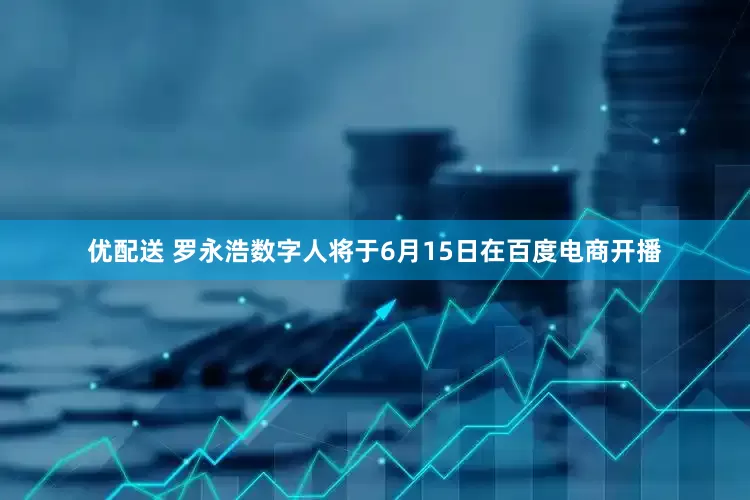 优配送 罗永浩数字人将于6月15日在百度电商开播