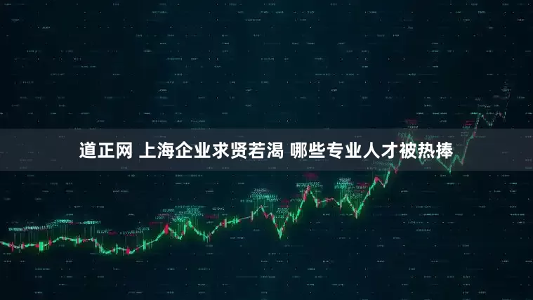 道正网 上海企业求贤若渴 哪些专业人才被热捧
