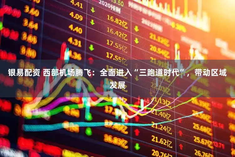 银易配资 西部机场腾飞：全面进入“三跑道时代”，带动区域发展