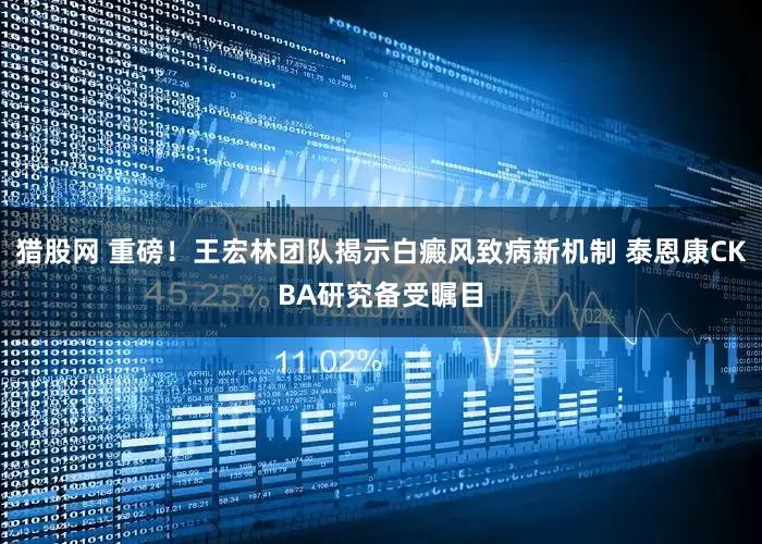 猎股网 重磅!王宏林团队揭示白癜风致病新机制 泰恩康CKBA研究备受瞩目