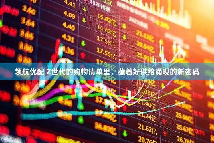 领航优配 Z世代的购物清单里，藏着好供给涌现的新密码