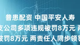 普患配资 中国平安人寿保险平凉支公司多项违规被罚8万元 两责任人同步领罚