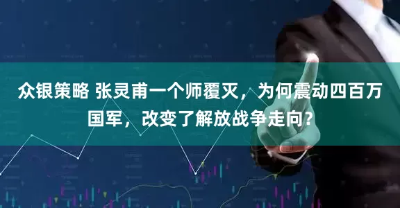 众银策略 张灵甫一个师覆灭，为何震动四百万国军，改变了解放战争走向？
