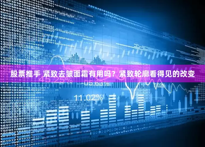 股票推手 紧致去皱面霜有用吗?紧致轮廓看得见的改变
