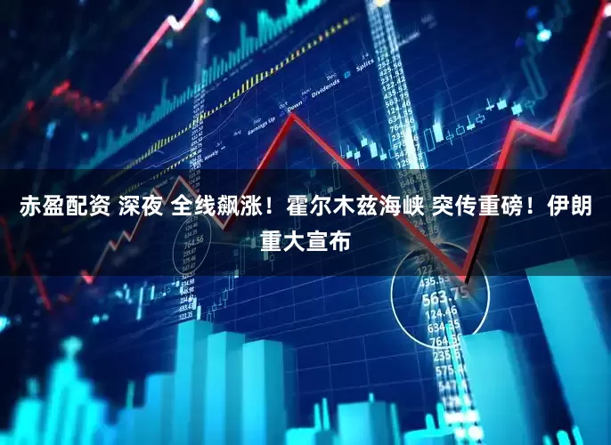 赤盈配资 深夜 全线飙涨！霍尔木兹海峡 突传重磅！伊朗重大宣布