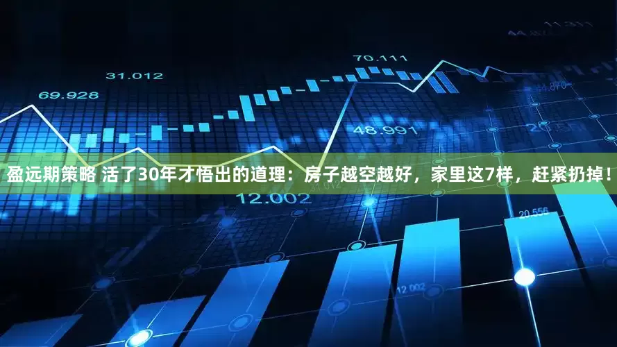 盈远期策略 活了30年才悟出的道理：房子越空越好，家里这7样，赶紧扔掉！