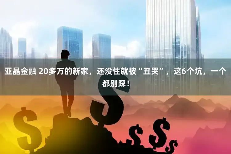 亚晶金融 20多万的新家，还没住就被“丑哭”，这6个坑，一个都别踩！